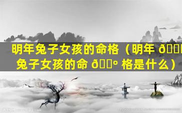 明年兔子女孩的命格（明年 🍁 兔子女孩的命 🌺 格是什么）